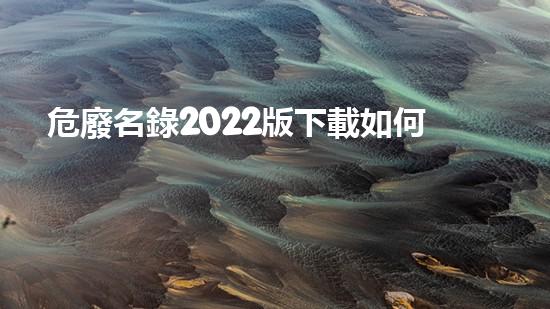 危廢名錄2022版下載如何有效處理危險廢物？